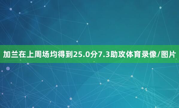 加兰在上周场均得到25.0分7.3助攻体育录像/图片