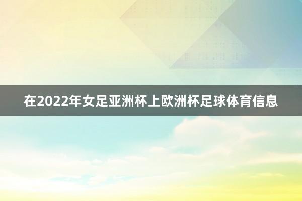 在2022年女足亚洲杯上欧洲杯足球体育信息