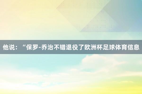 他说:“保罗-乔治不错退役了欧洲杯足球体育信息