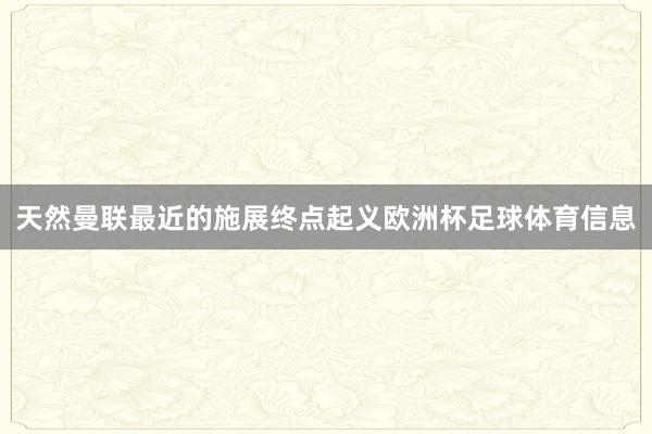 天然曼联最近的施展终点起义欧洲杯足球体育信息