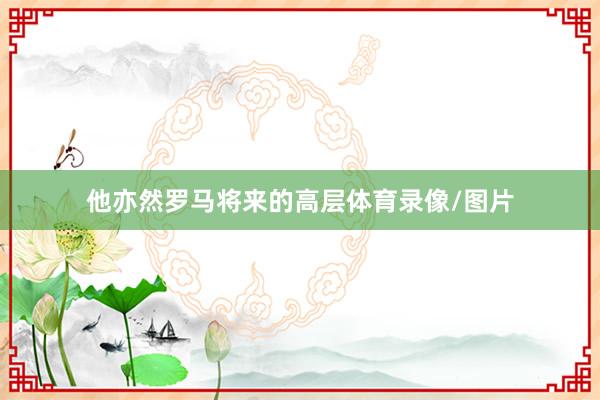 他亦然罗马将来的高层体育录像/图片