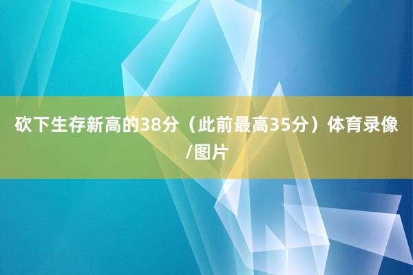 砍下生存新高的38分（此前最高35分）体育录像/图片