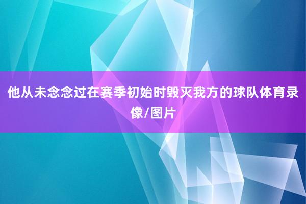 他从未念念过在赛季初始时毁灭我方的球队体育录像/图片