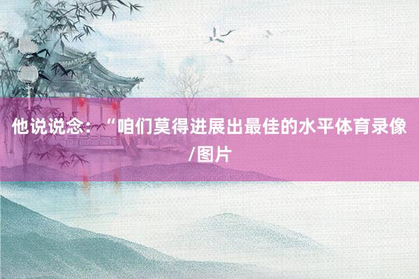 他说说念：“咱们莫得进展出最佳的水平体育录像/图片