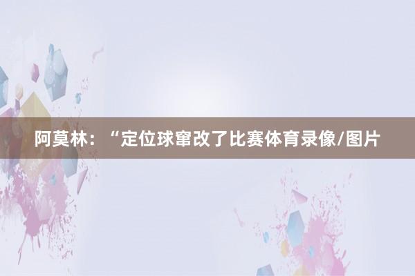 阿莫林：“定位球窜改了比赛体育录像/图片