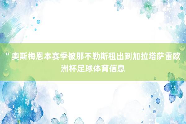 ”奥斯梅恩本赛季被那不勒斯租出到加拉塔萨雷欧洲杯足球体育信息