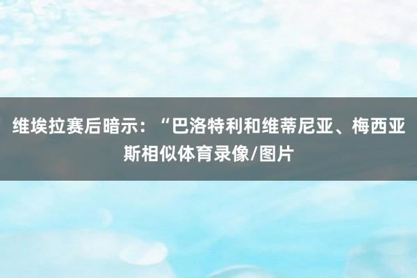 维埃拉赛后暗示：“巴洛特利和维蒂尼亚、梅西亚斯相似体育录像/图片