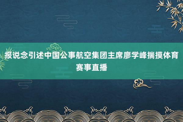 报说念引述中国公事航空集团主席廖学峰揣摸体育赛事直播