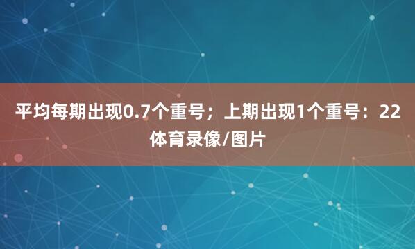 平均每期出现0.7个重号;上期出现1个重号:22体育录像/图片