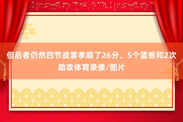 但后者仍然四节战罢孝顺了26分、5个篮板和2次助攻体育录像/图片