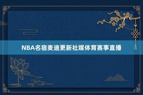 NBA名宿麦迪更新社媒体育赛事直播