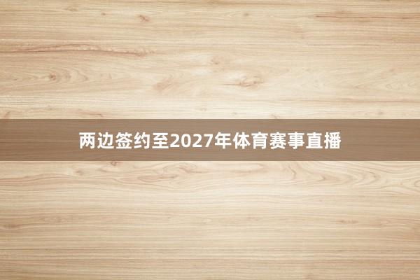 两边签约至2027年体育赛事直播