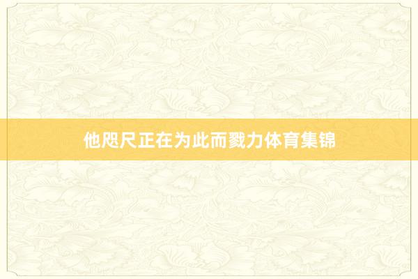 他咫尺正在为此而戮力体育集锦