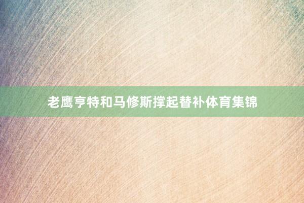 老鹰亨特和马修斯撑起替补体育集锦