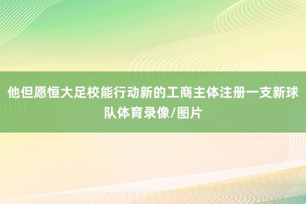他但愿恒大足校能行动新的工商主体注册一支新球队体育录像/图片