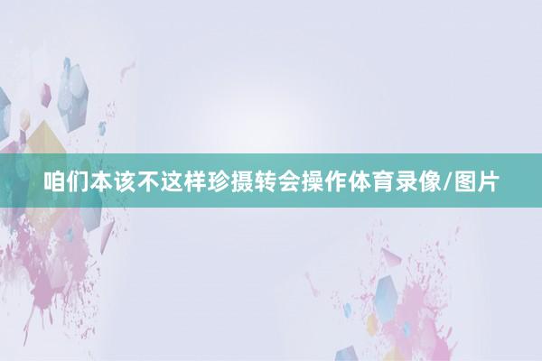 咱们本该不这样珍摄转会操作体育录像/图片