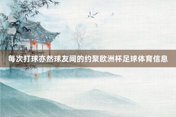 每次打球亦然球友间的约聚欧洲杯足球体育信息