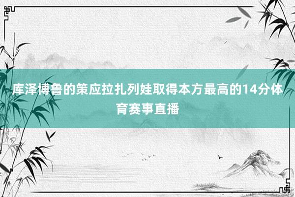 库泽博鲁的策应拉扎列娃取得本方最高的14分体育赛事直播