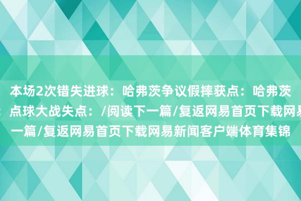 本场2次错失进球：哈弗茨争议假摔获点：哈弗茨87分钟错失绝好契机：点球大战失点：/阅读下一篇/复返网易首页下载网易新闻客户端体育集锦