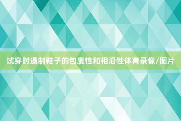 试穿时遏制鞋子的包裹性和相沿性体育录像/图片