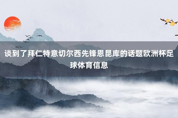 谈到了拜仁特意切尔西先锋恩昆库的话题欧洲杯足球体育信息