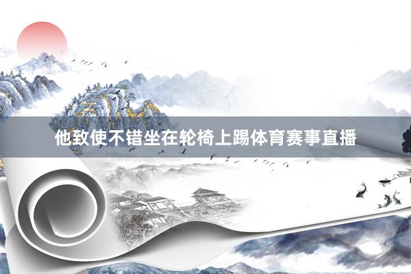 他致使不错坐在轮椅上踢体育赛事直播