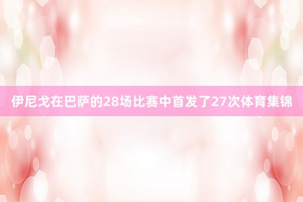 伊尼戈在巴萨的28场比赛中首发了27次体育集锦