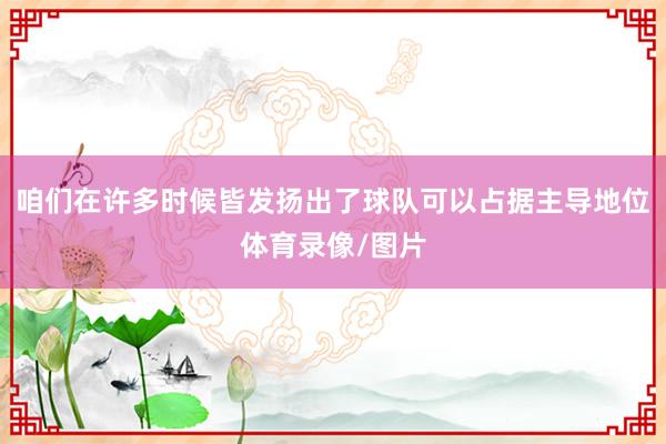 咱们在许多时候皆发扬出了球队可以占据主导地位体育录像/图片