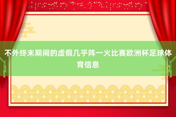 不外终末期间的虚假几乎阵一火比赛欧洲杯足球体育信息