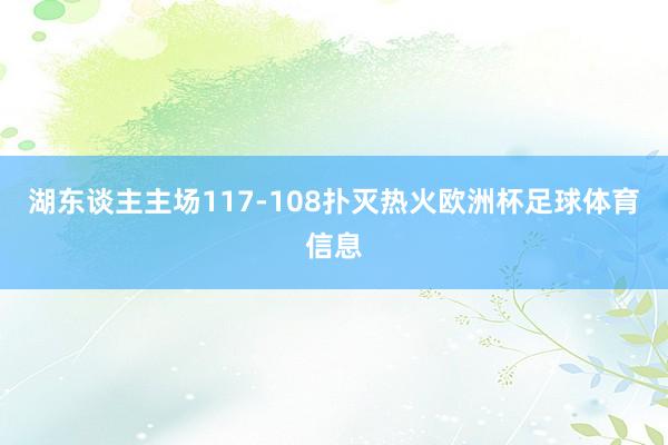 湖东谈主主场117-108扑灭热火欧洲杯足球体育信息