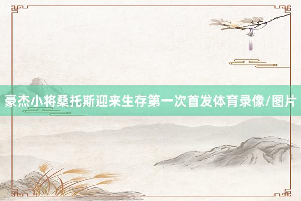 豪杰小将桑托斯迎来生存第一次首发体育录像/图片