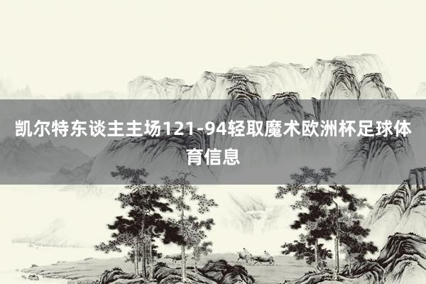 凯尔特东谈主主场121-94轻取魔术欧洲杯足球体育信息