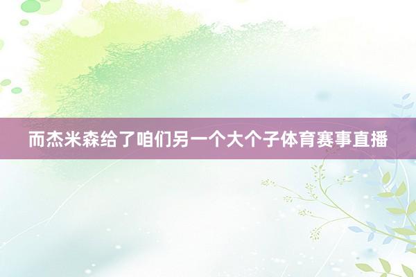而杰米森给了咱们另一个大个子体育赛事直播