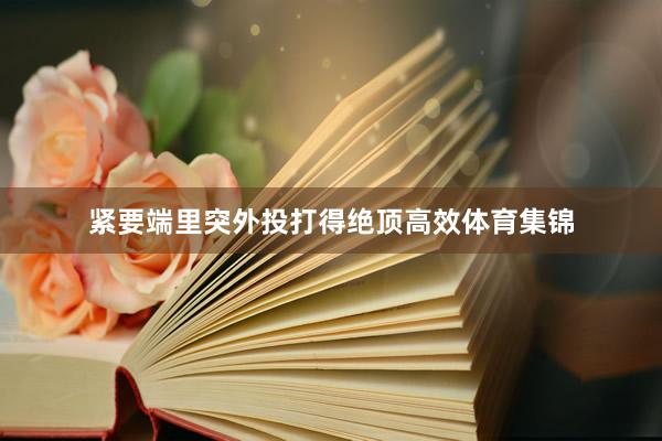 紧要端里突外投打得绝顶高效体育集锦