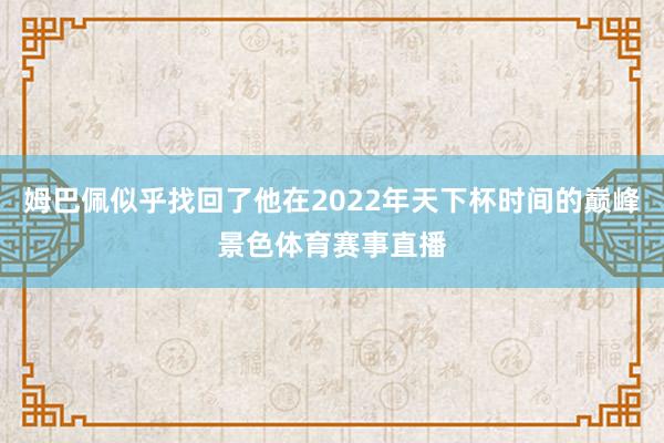 姆巴佩似乎找回了他在2022年天下杯时间的巅峰景色体育赛事直播