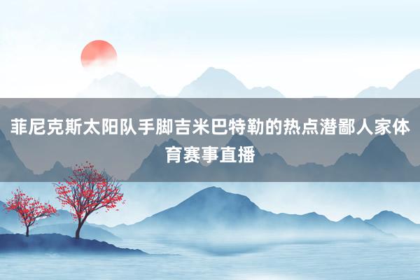 菲尼克斯太阳队手脚吉米巴特勒的热点潜鄙人家体育赛事直播