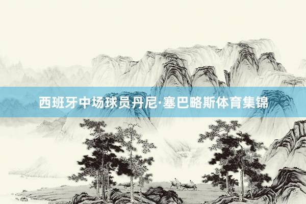 西班牙中场球员丹尼·塞巴略斯体育集锦