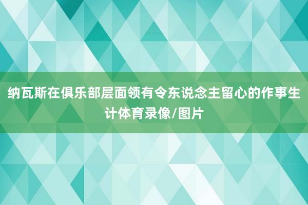 纳瓦斯在俱乐部层面领有令东说念主留心的作事生计体育录像/图片