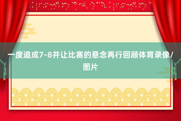 一度追成7-8并让比赛的悬念再行回顾体育录像/图片