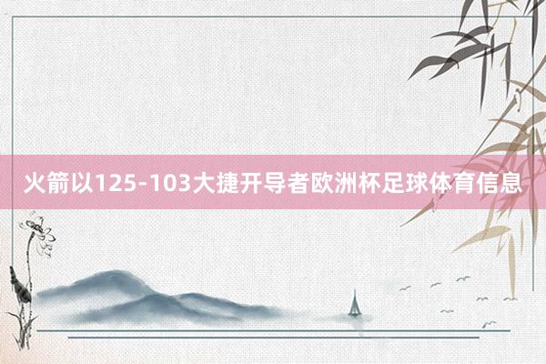 火箭以125-103大捷开导者欧洲杯足球体育信息