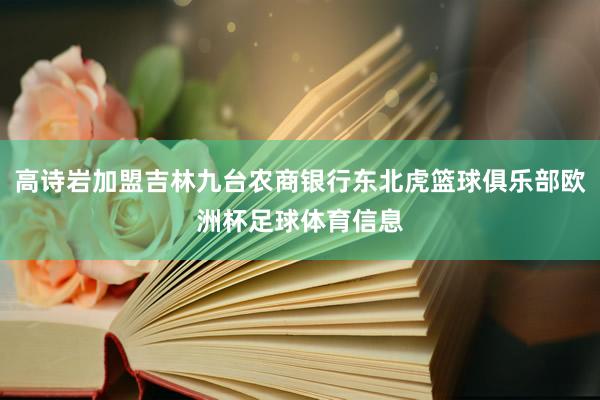 高诗岩加盟吉林九台农商银行东北虎篮球俱乐部欧洲杯足球体育信息