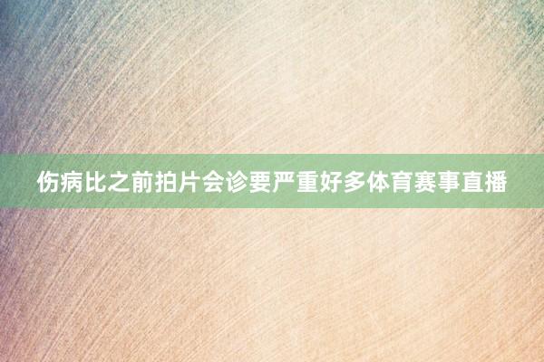 伤病比之前拍片会诊要严重好多体育赛事直播