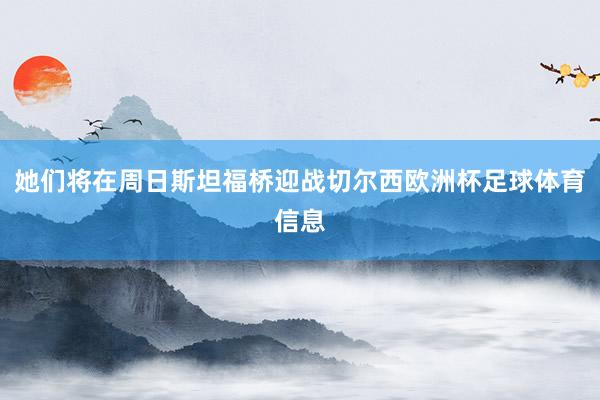 她们将在周日斯坦福桥迎战切尔西欧洲杯足球体育信息