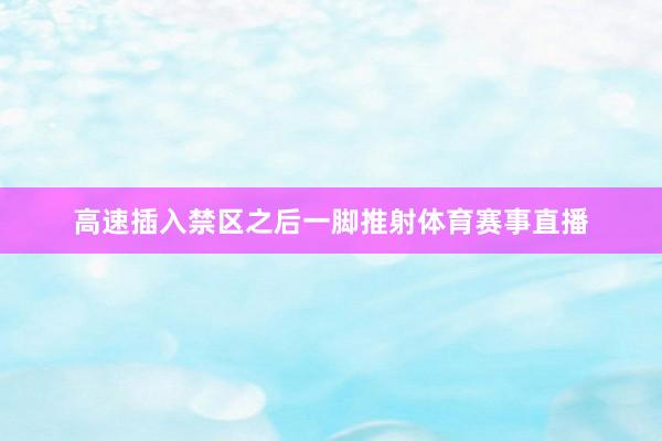 高速插入禁区之后一脚推射体育赛事直播