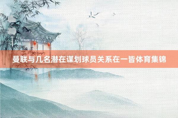 曼联与几名潜在谋划球员关系在一皆体育集锦