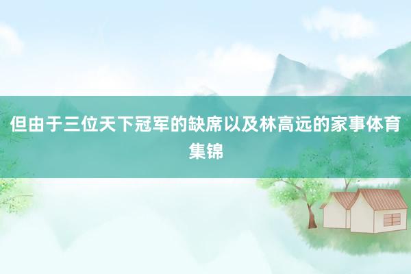 但由于三位天下冠军的缺席以及林高远的家事体育集锦