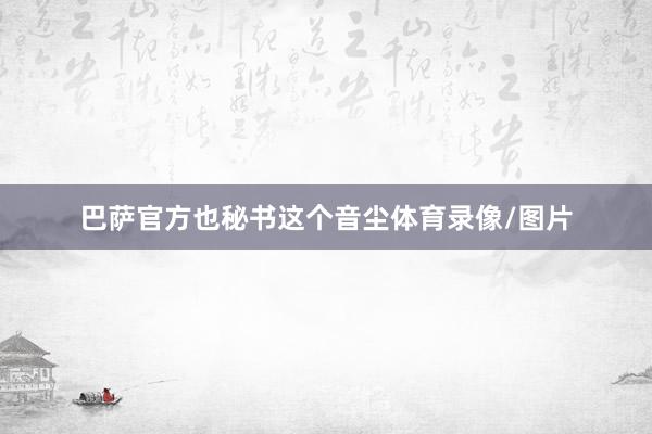 巴萨官方也秘书这个音尘体育录像/图片