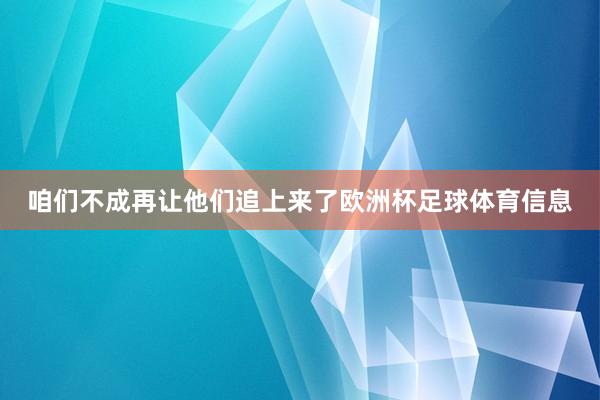 咱们不成再让他们追上来了欧洲杯足球体育信息