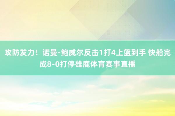 攻防发力！诺曼-鲍威尔反击1打4上篮到手 快船完成8-0打停雄鹿体育赛事直播