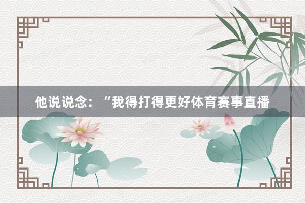 他说说念:“我得打得更好体育赛事直播